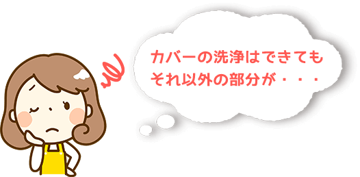 カバーの洗浄はできてもそれ以外の部分が…